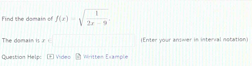 Find the domain of f(x)=sqrt(frac 1)2x-9. 
The domain is (Enter your answer in interval notation) 
Question Help: D Video Written Example