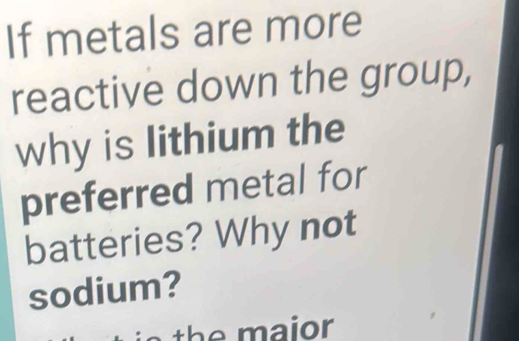 If metals are more 
reactive down the group, 
why is lithium the 
preferred metal for 
batteries? Why not 
sodium?