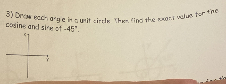 Draw each angle in a unit circle. Then find the exact value for the 
cosine and sine of -45°. 
× 
Ý