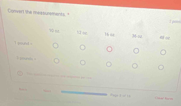 Convert the measurements. *
2 point
10 oz. 12 oz 16 oz. 36 oz. 48 oz.
1 pound =
3 pounds =
Tin spyostion requres one response per row
fac k Nmst Page 8 of 16 Clear form