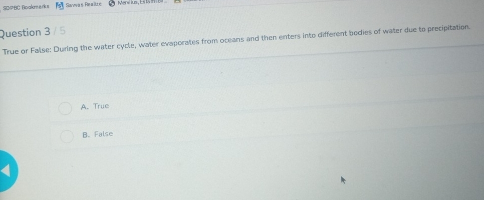 SDPBC Bo okm ark s Sawas Realize Mervilus, Esta miov
Question 3 / 5
True or False: During the water cycle, water evaporates from oceans and then enters into different bodies of water due to precipitation.
A. True
B. False