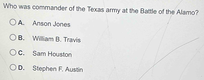 Who was commander of the Texas army at the Battle of the Alamo?
A. Anson Jones
B. William B. Travis
C. Sam Houston
D. Stephen F. Austin