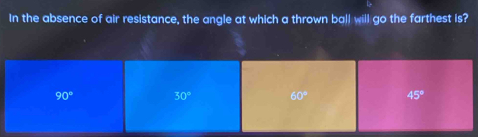 In the absence of air resistance, the angle at which a thrown ball will go the farthest is?
90°
30°
60°
45°