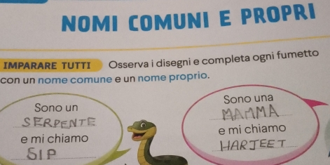 NOMI COMUNI E PROPRI 
IMPARARE TUTTI Osserva i disegni e completa ogni fumetto 
con un nome comune e un nome proprio. 
_ 
Sono un Sono una 
_ 
SERPENTE C 
e mi chiamo e mi chiamo 
D HAR JEE T_