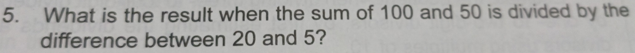 What is the result when the sum of 100 and 50 is divided by the 
difference between 20 and 5?