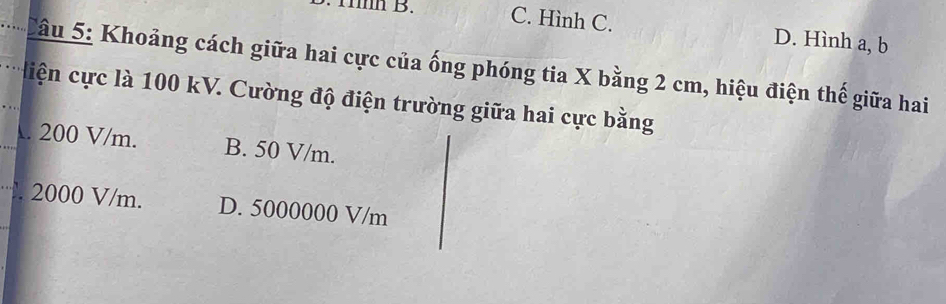 ∵ 1 B. C. Hình C. D. Hình a, b
Câu 5: Khoảng cách giữa hai cực của ống phóng tia X bằng 2 cm, hiệu điện thế giữa hai
diện cực là 100 kV. Cường độ điện trường giữa hai cực bằng. 200 V/m. B. 50 V/m.
2000 V/m. D. 5000000 V/m