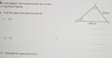 In this diagram, the measurements are correct 
o 3 significant figures. 
1 Find the upper and lower bounds for 
1 XZ
_ 
_ 
ü Yz
_ 
_ 
b Calculate the upper bound for 8.