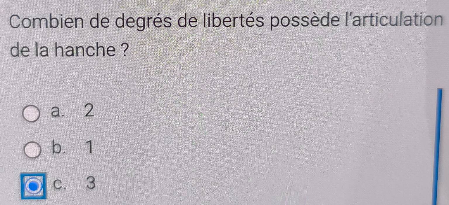 Combien de degrés de libertés possède l'articulation
de la hanche ?
a. 2
b. 1
c. 3