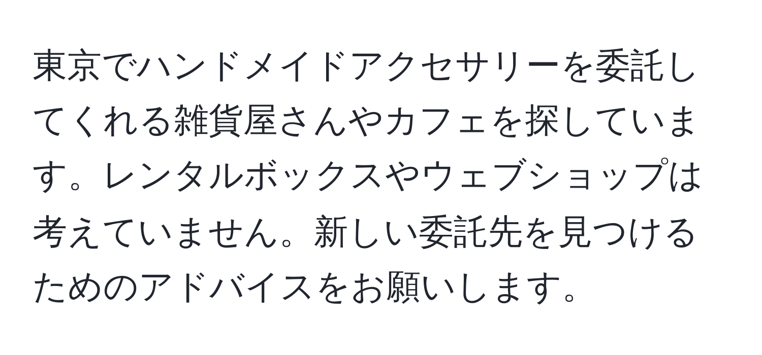 東京でハンドメイドアクセサリーを委託してくれる雑貨屋さんやカフェを探しています。レンタルボックスやウェブショップは考えていません。新しい委託先を見つけるためのアドバイスをお願いします。