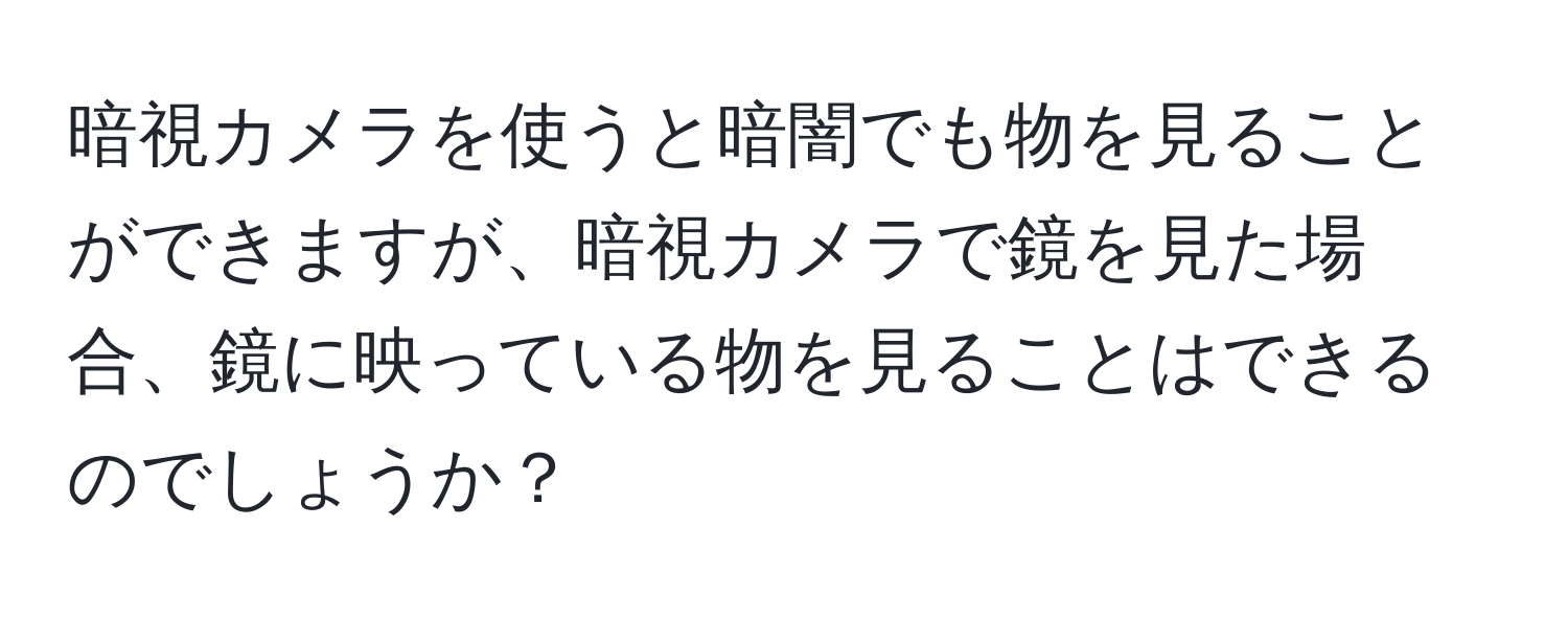 暗視カメラを使うと暗闇でも物を見ることができますが、暗視カメラで鏡を見た場合、鏡に映っている物を見ることはできるのでしょうか？