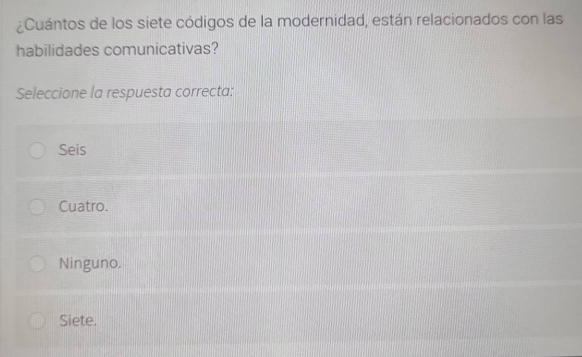 ¿Cuántos de los siete códigos de la modernidad, están relacionados con las
habilidades comunicativas?
Seleccione la respuesta correcta:
Seis
Cuatro.
Ninguno.
Siete.