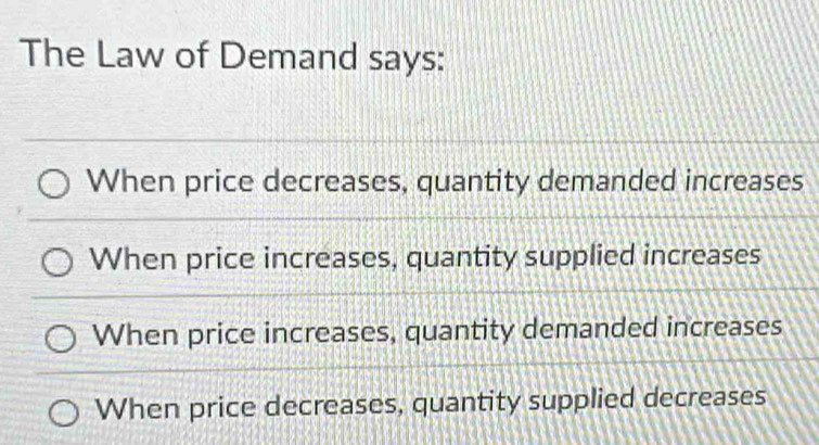 The Law of Demand says:
When price decreases, quantity demanded increases
When price increases, quantity supplied increases
When price increases, quantity demanded increases
When price decreases, quantity supplied decreases