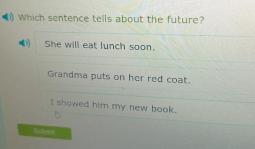 Which sentence tells about the future?
She will eat lunch soon.
Grandma puts on her red coat.
I showed him my new book.
Submit