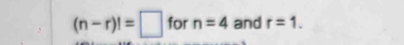 (n-r)!=□ for n=4 and r=1.