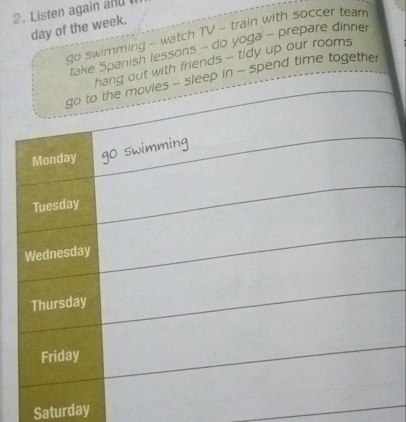 Listen again and W 
day of the week. 
go swimming - watch TV - train with soccer team 
take Spanish lessons -- do yoga - prepare dinner 
t with friends - tidy up our rooms 
in - spend time together 
Saturday