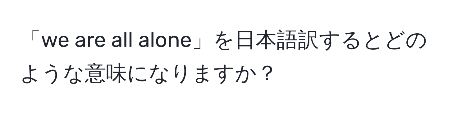 「we are all alone」を日本語訳するとどのような意味になりますか？