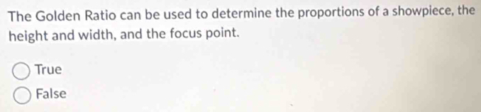 The Golden Ratio can be used to determine the proportions of a showpiece, the
height and width, and the focus point.
True
False