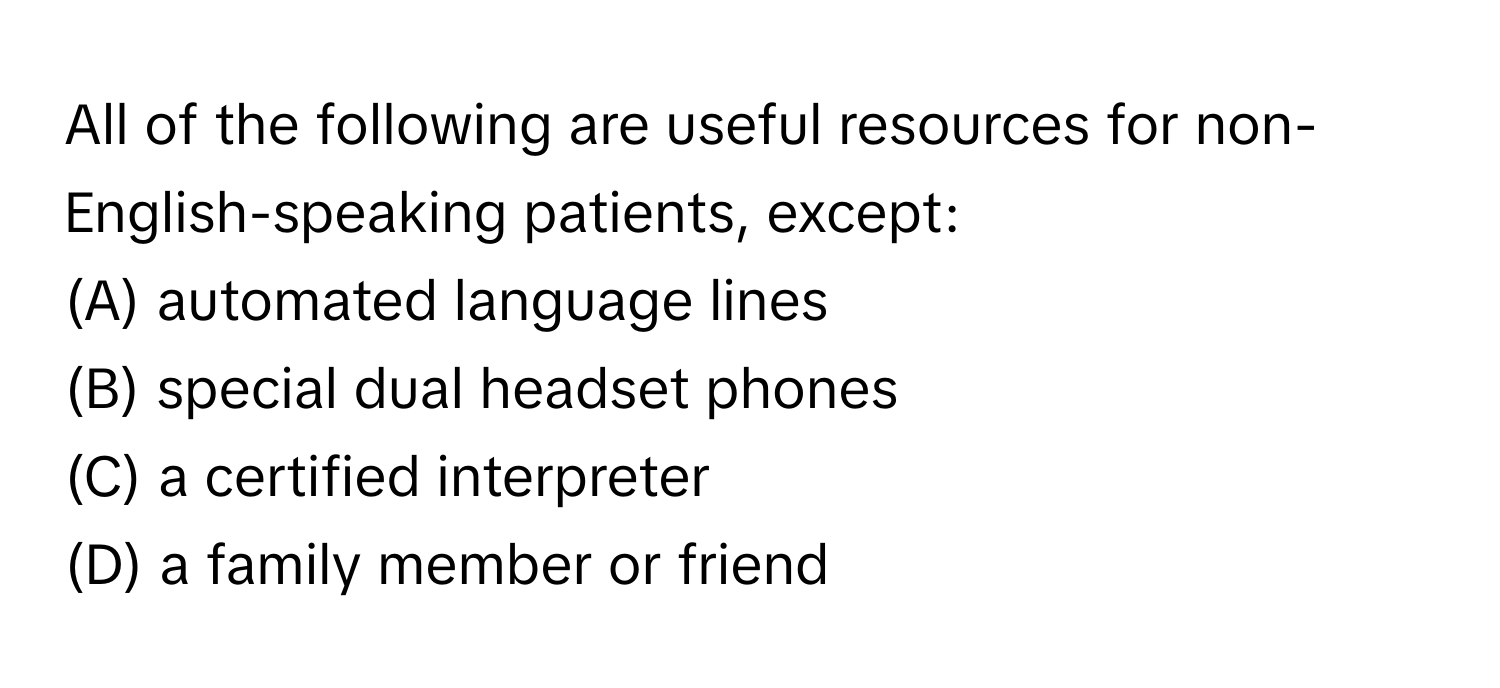 All of the following are useful resources for non-English-speaking patients, except:

(A) automated language lines
(B) special dual headset phones
(C) a certified interpreter
(D) a family member or friend