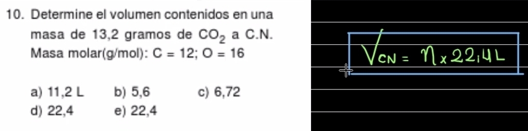 Determine el volumen contenidos en una
masa de 13,2 gramos de CO_2 a C.N.
Masa molar(g/mol): C=12; O=16
a) 11,2 L b) 5,6 c) 6,72
d) 22,4 e) 22,4