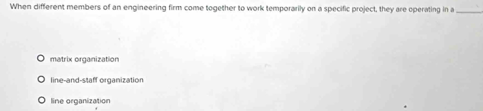 When different members of an engineering firm come together to work temporarily on a specific project, they are operating in a_
matrix organization
line-and-staff organization
line organization