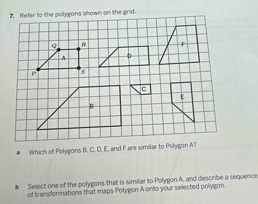 a Which of Polygons B, C, D, E, and F are similar to Polygon A? 
b Select one of the polygons that is similar to Polygon A, and describe a sequence 
of transformations that maps Polygon A onto your selected polygon.