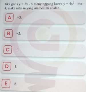 Jika garis y=2x-5 menyinggung kurva y=4x^2-mx-
4, maka nilai m yang memenuhi adalah
A -3.
B -2.
C -1.
D 1.
E 2.