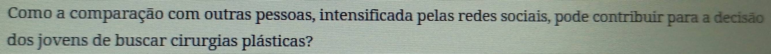 Como a comparação com outras pessoas, intensificada pelas redes sociais, pode contribuir para a decisão 
dos jovens de buscar cirurgias plásticas?