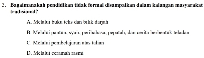 Bagaimanakah pendidikan tidak formal disampaikan dalam kalangan masyarakat
tradisional?
A. Melalui buku teks dan bilik darjah
B. Melalui pantun, syair, peribahasa, pepatah, dan cerita berbentuk teladan
C. Melalui pembelajaran atas talian
D. Melalui ceramah rasmi