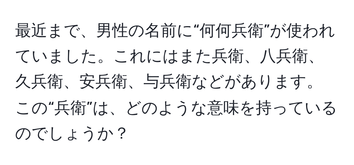 最近まで、男性の名前に“何何兵衛”が使われていました。これにはまた兵衛、八兵衛、久兵衛、安兵衛、与兵衛などがあります。この“兵衛”は、どのような意味を持っているのでしょうか？