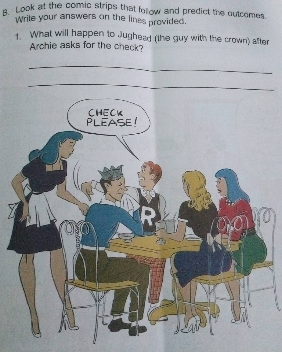 Look at the comic strips that follow and predict the outcomes. 
Write your answers on the lines provided. 
1. What will happen to Jughead (the guy with the crown) after 
Archie asks for the check?