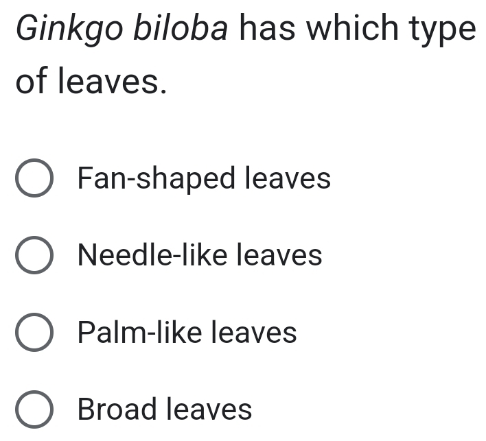 Ginkgo biloba has which type
of leaves.
Fan-shaped leaves
Needle-like leaves
Palm-like leaves
Broad leaves