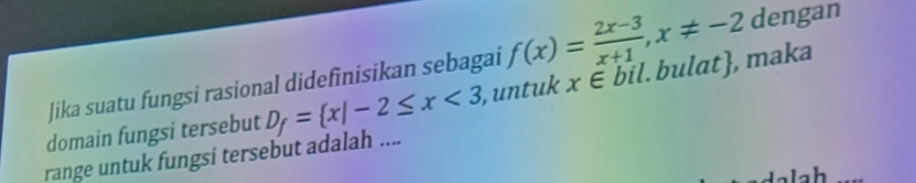 Jika suatu fungsi rasional didefinisikan sebagai f(x)= (2x-3)/x+1 , x!= -2 dengan
range untuk fungsi tersebut adalah .... D_f= x|-2≤ x<3</tex> , untuk x∈ bil. bulat, maka
domain fungsi tersebut