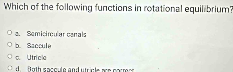 Which of the following functions in rotational equilibrium?
a. Semicircular canals
b. Saccule
c. Utricle
d. Both saccule and utricle are correct