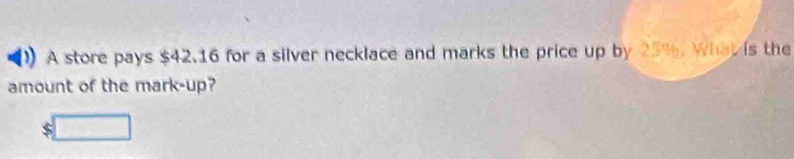 A store pays $42.16 for a silver necklace and marks the price up by 25%. What is the 
amount of the mark-up?
$□