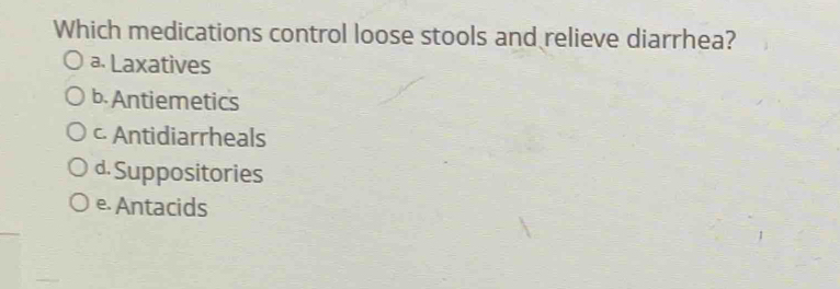 Which medications control loose stools and relieve diarrhea?
a. Laxatives
b. Antiemetics
c. Antidiarrheals
d. Suppositories
e. Antacids