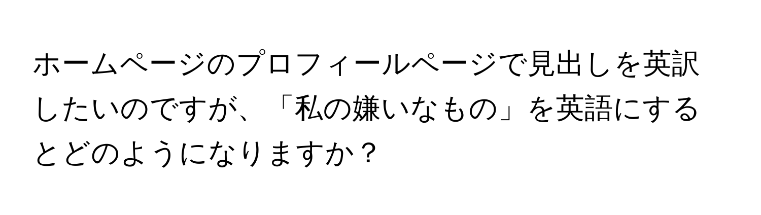 ホームページのプロフィールページで見出しを英訳したいのですが、「私の嫌いなもの」を英語にするとどのようになりますか？