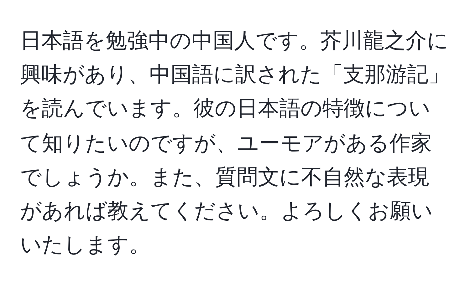 日本語を勉強中の中国人です。芥川龍之介に興味があり、中国語に訳された「支那游記」を読んでいます。彼の日本語の特徴について知りたいのですが、ユーモアがある作家でしょうか。また、質問文に不自然な表現があれば教えてください。よろしくお願いいたします。