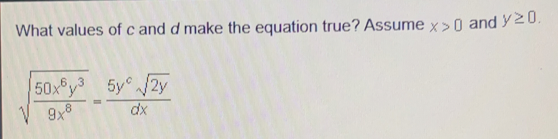 What values of c and d make the equation true? Assume X>0 and y≥ 0
sqrt(frac 50x^6y^3)9x^8= 5y°sqrt(2y)/dx 