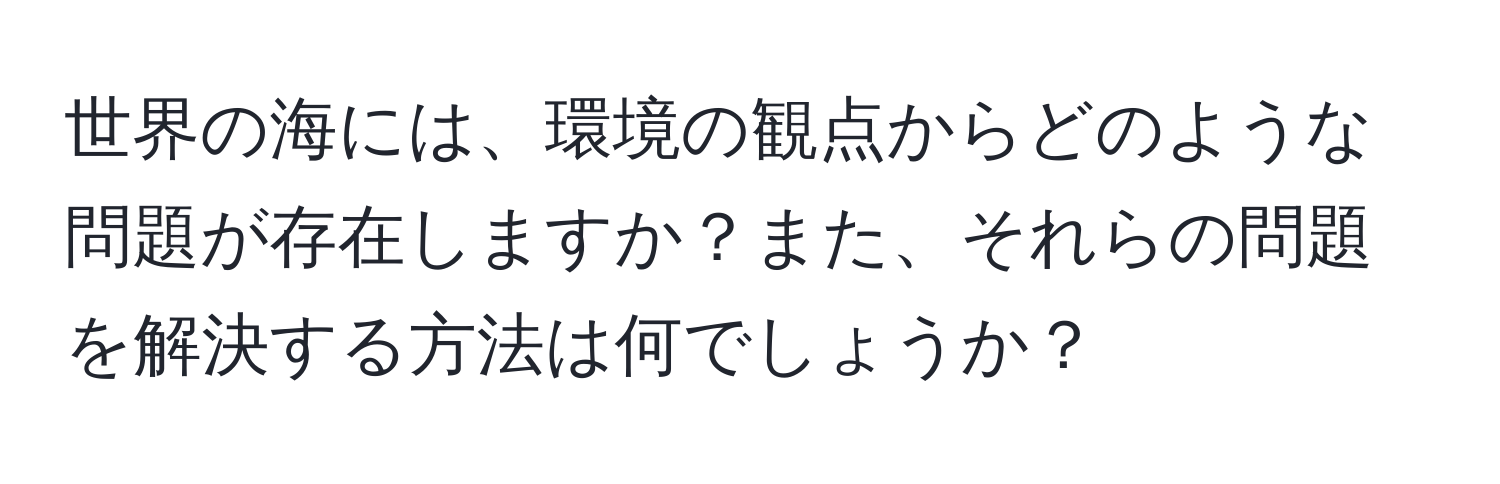 世界の海には、環境の観点からどのような問題が存在しますか？また、それらの問題を解決する方法は何でしょうか？