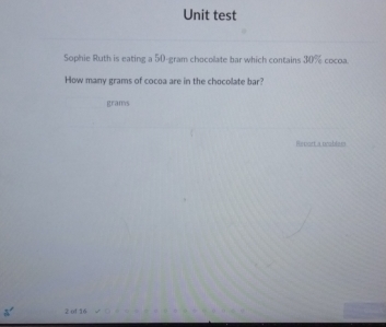 Unit test 
Sophie Ruth is eating a 50-gram chocolate bar which contains 30% cocoa. 
How many grams of cocoa are in the chocolate bar?
grams
Revort a wablem
2 of 16