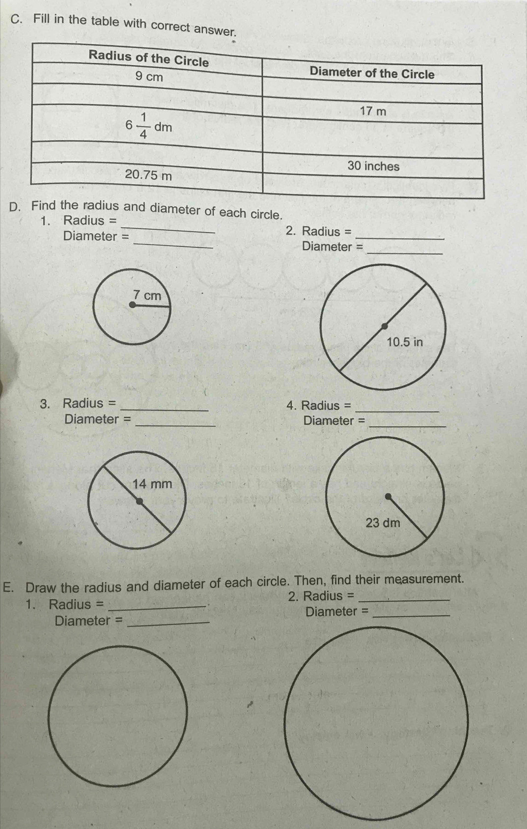 Fill in the table with correct answer.
_
Dius and diameter of each circle.
1. Radius =
2. Radius =
_
Diameter = _Diameter =_
3. Radius = _4. Radius =_
Diameter = _Diameter =_
E. Draw the radius and diameter of each circle. Then, find their measurement.
2. Radius =_
1. Radius =_
DiDameter =_
Diameter =_