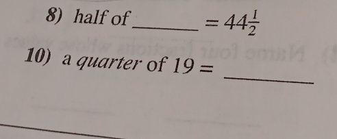 half of_ =44 1/2 
_ 
10) a quarter of 19=