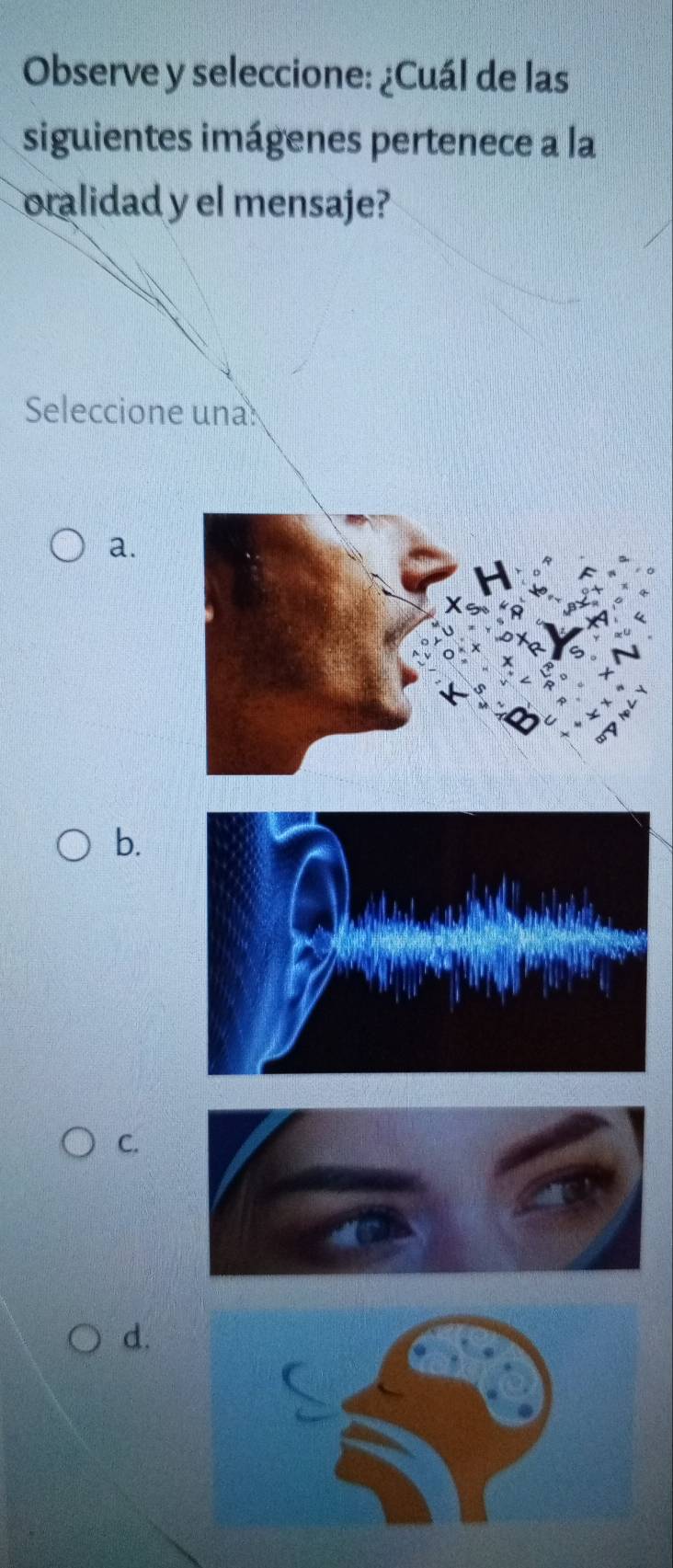 Observe y seleccione: ¿Cuál de las
siguientes imágenes pertenece a la
oralidad y el mensaje?
Seleccione una:
a.
b.
C.
d.