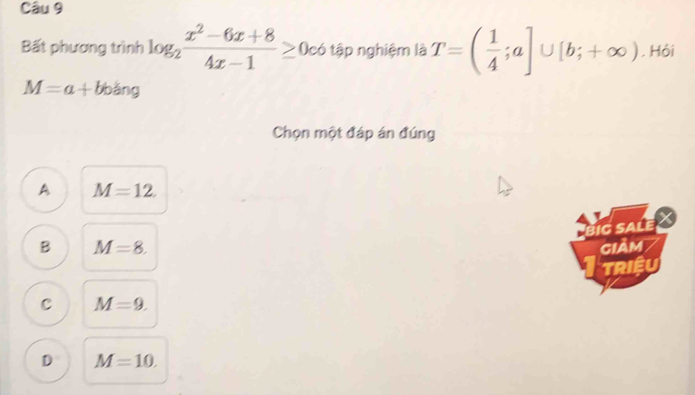 Bất phương trình log _2 (x^2-6x+8)/4x-1 ≥ 0c6 tập nghiệm là T=( 1/4 ;a]∪ [b;+∈fty ). Hỏi
M=a+bb a r 
Chọn một đáp án đúng
A M=12. 
big sale I
B M=8. giảm
TRIệU
C M=9.
D M=10.