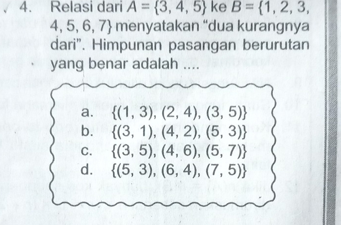 Relasi dari A= 3,4,5 ke B= 1,2,3,
4,5,6,7 menyatakan “dua kurangnya
dari". Himpunan pasangan berurutan
yang benar adalah ....
a.  (1,3),(2,4),(3,5)
b.  (3,1),(4,2),(5,3)
C.  (3,5),(4,6),(5,7)
d.  (5,3),(6,4),(7,5)