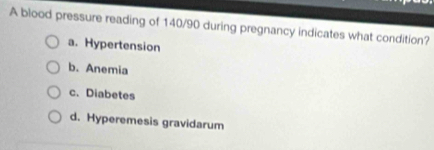 A blood pressure reading of 140/90 during pregnancy indicates what condition?
a. Hypertension
b. Anemia
c. Diabetes
d. Hyperemesis gravidarum