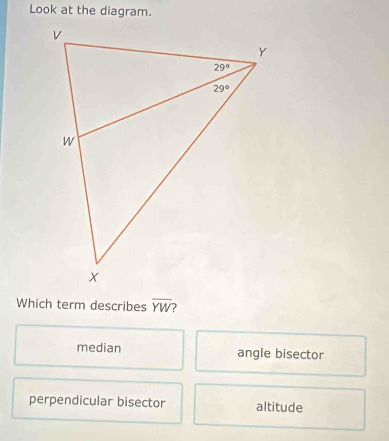 Look at the diagram.
Which term describes overline YW
median angle bisector
perpendicular bisector altitude