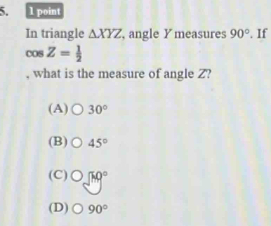 In triangle △ XYZ , angle Y measures 90°. If
cos Z= 1/2 
, what is the measure of angle Z?
(A) 30°
(B) 45°
(C) OJM°
(D) 90°