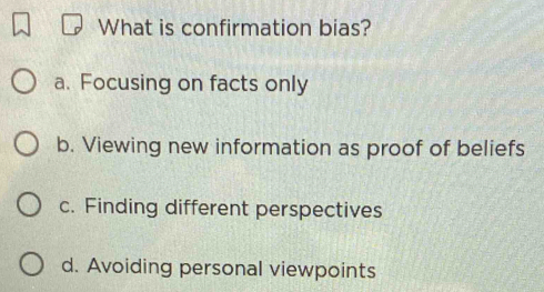 What is confirmation bias?
a. Focusing on facts only
b. Viewing new information as proof of beliefs
c. Finding different perspectives
d. Avoiding personal viewpoints