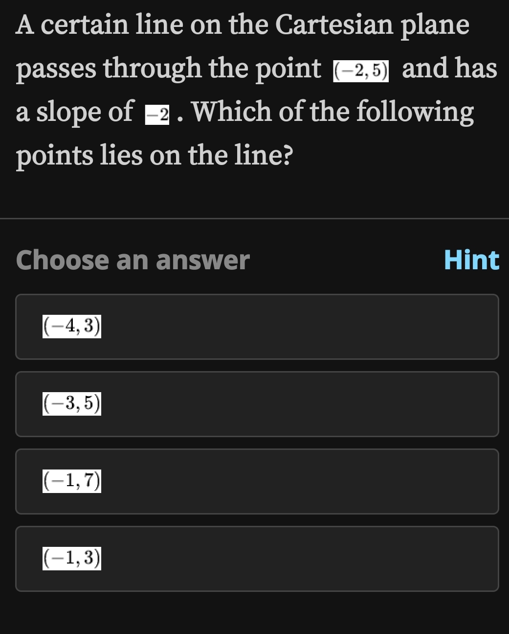 A certain line on the Cartesian plane
passes through the point (-2,5) and has
a slope of ■ . Which of the following
points lies on the line?
Choose an answer Hint
(-4,3)
(-3,5)
(-1,7)
(-1,3)